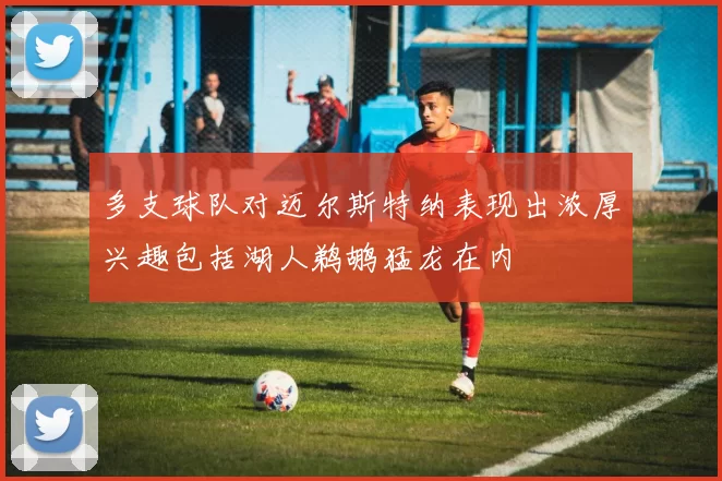 多支球队对迈尔斯特纳表现出浓厚兴趣包括湖人鹈鹕猛龙在内