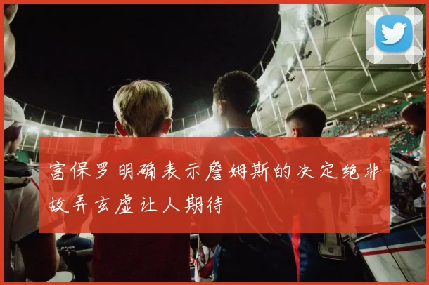 富保罗明确表示詹姆斯的决定绝非故弄玄虚让人期待
