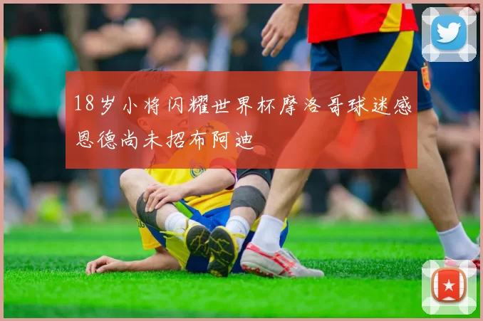 18岁小将闪耀世界杯摩洛哥球迷感恩德尚未招布阿迪