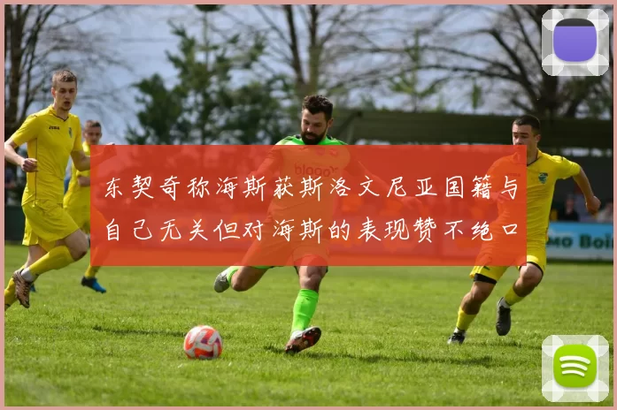 东契奇称海斯获斯洛文尼亚国籍与自己无关但对海斯的表现赞不绝口