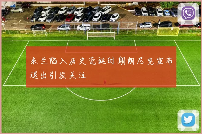 米兰陷入历史荒诞时期朗尼克宣布退出引发关注