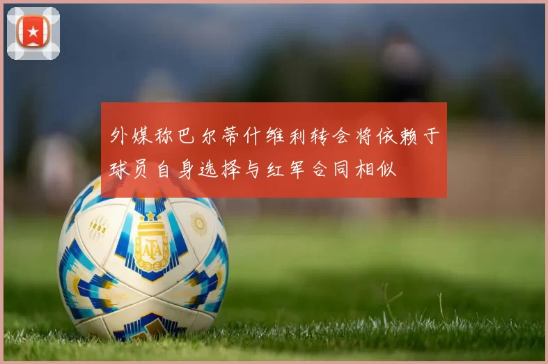 外媒称巴尔蒂什维利转会将依赖于球员自身选择与红军合同相似