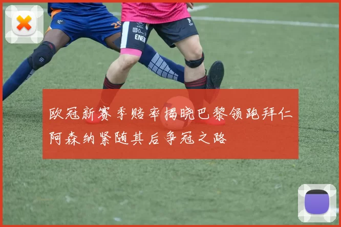 欧冠新赛季赔率揭晓巴黎领跑拜仁阿森纳紧随其后争冠之路