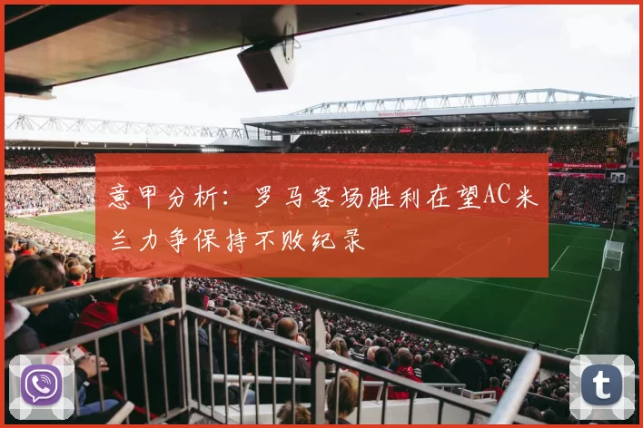 意甲分析：罗马客场胜利在望AC米兰力争保持不败纪录