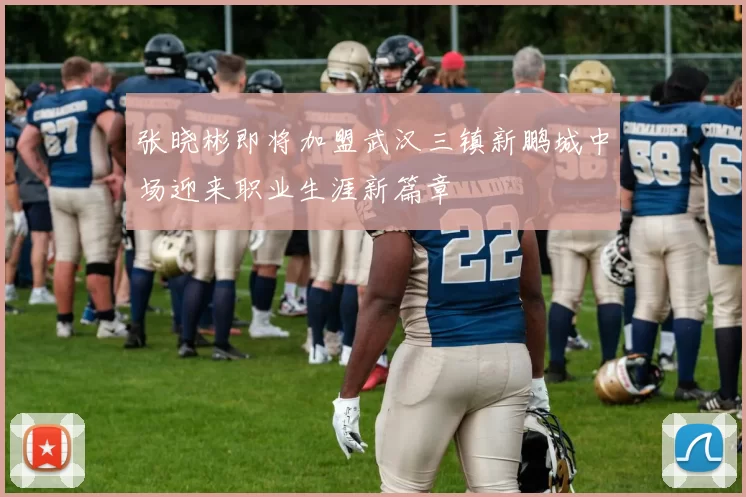 张晓彬即将加盟武汉三镇新鹏城中场迎来职业生涯新篇章