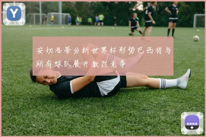 安切洛蒂分析世界杯形势巴西将与所有球队展开激烈竞争