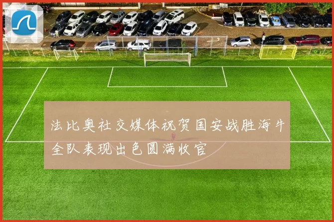 法比奥社交媒体祝贺国安战胜海牛全队表现出色圆满收官