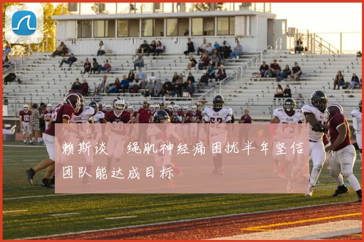 赖斯谈腘绳肌神经痛困扰半年坚信团队能达成目标