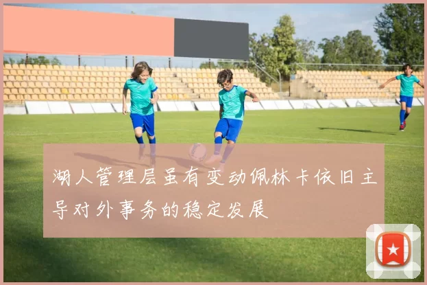 湖人管理层虽有变动佩林卡依旧主导对外事务的稳定发展
