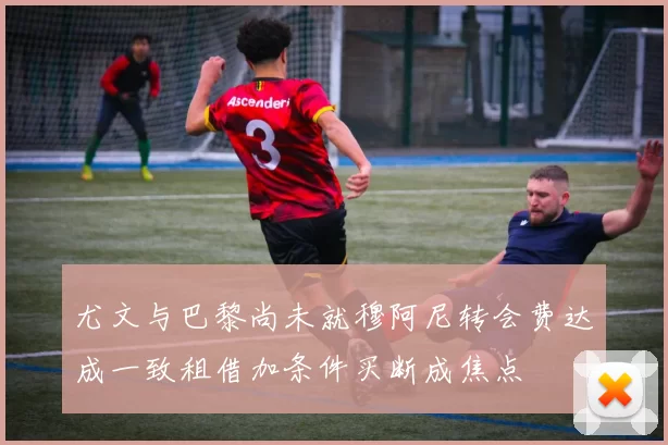 尤文与巴黎尚未就穆阿尼转会费达成一致租借加条件买断成焦点