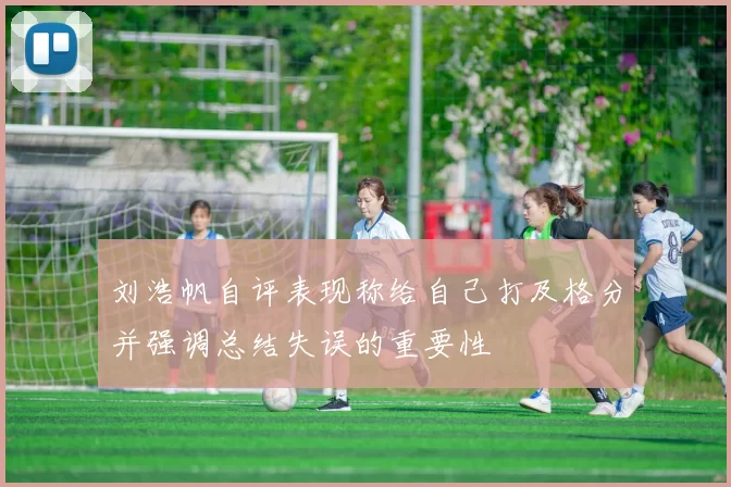 刘浩帆自评表现称给自己打及格分并强调总结失误的重要性