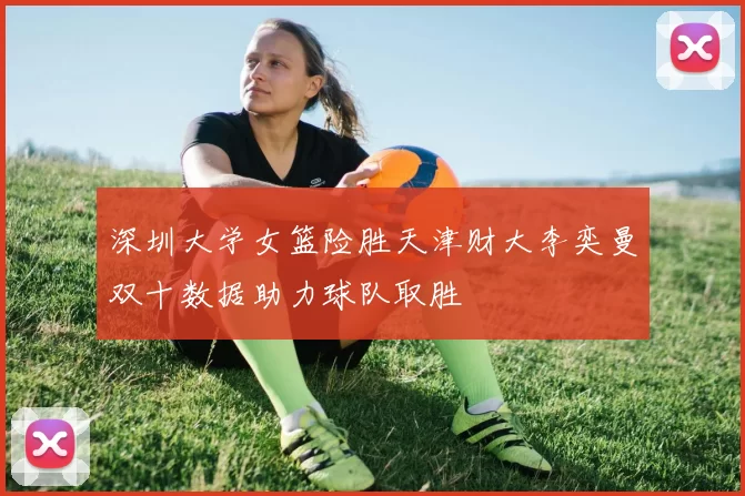 深圳大学女篮险胜天津财大李奕曼双十数据助力球队取胜