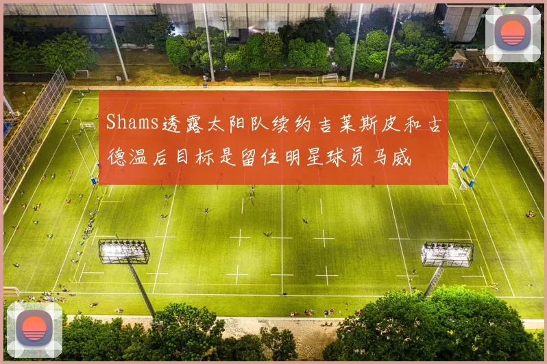 Shams透露太阳队续约吉莱斯皮和古德温后目标是留住明星球员马威
