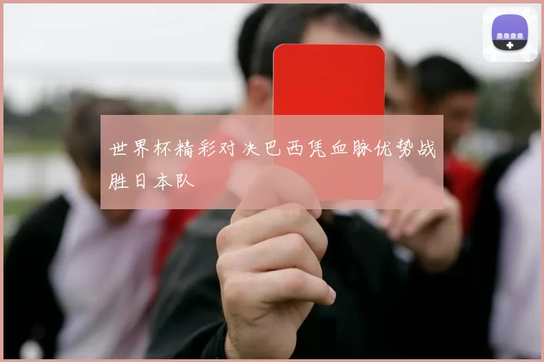 世界杯精彩对决巴西凭血脉优势战胜日本队