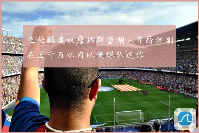 王仕鹏建议詹姆斯留湖人年薪控制在五千万以内以便球队运作