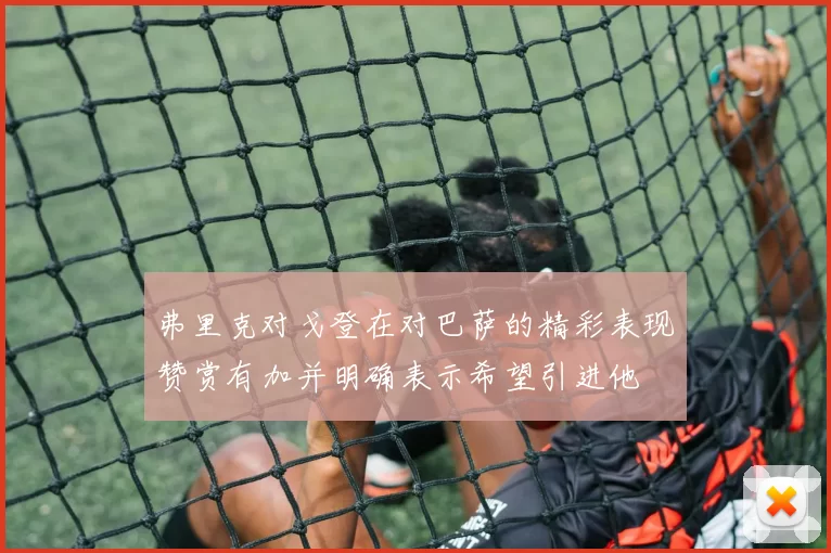 弗里克对戈登在对巴萨的精彩表现赞赏有加并明确表示希望引进他