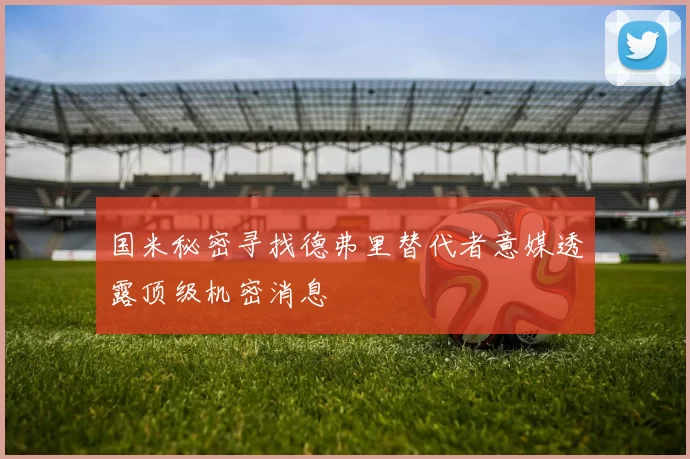 国米秘密寻找德弗里替代者意媒透露顶级机密消息