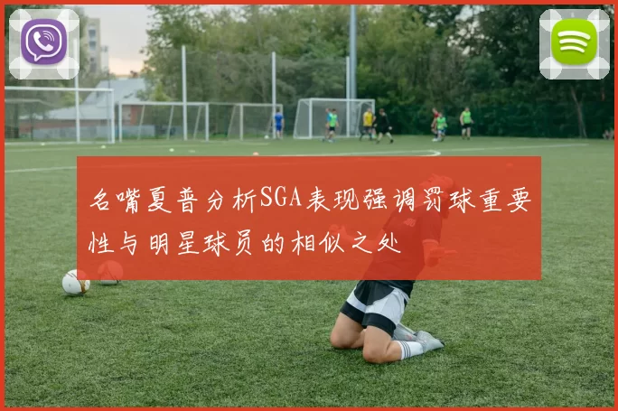 名嘴夏普分析SGA表现强调罚球重要性与明星球员的相似之处