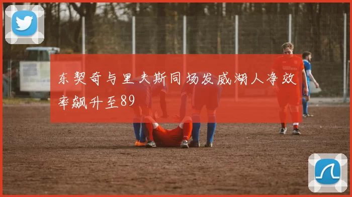 东契奇与里夫斯同场发威湖人净效率飙升至89