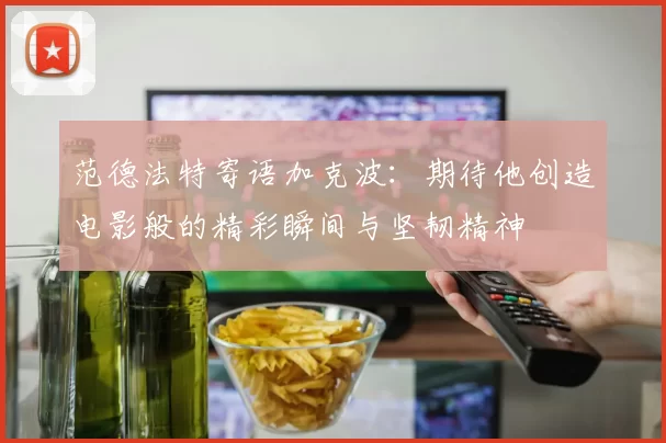范德法特寄语加克波：期待他创造电影般的精彩瞬间与坚韧精神